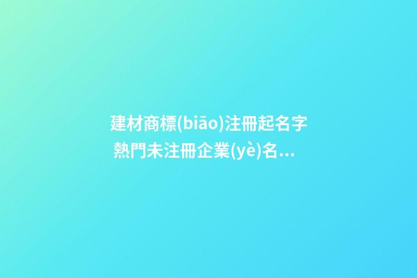 建材商標(biāo)注冊起名字 熱門未注冊企業(yè)名,起名之家-第1張-公司起名-玄機派